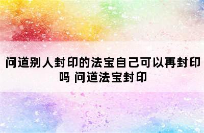 问道别人封印的法宝自己可以再封印吗 问道法宝封印